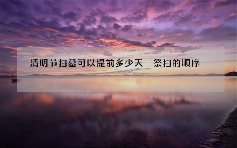 清明节扫墓可以提前多少天 祭扫的顺序